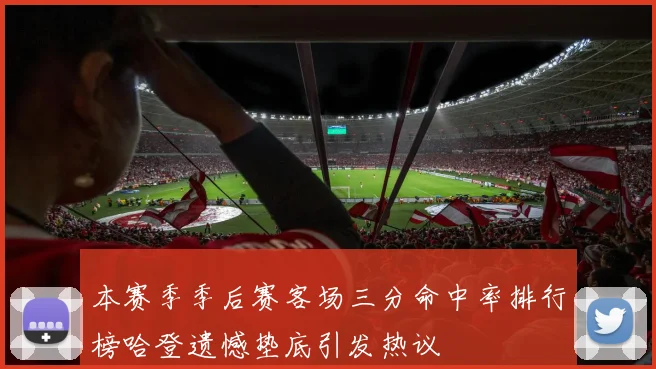 本赛季季后赛客场三分命中率排行榜哈登遗憾垫底引发热议