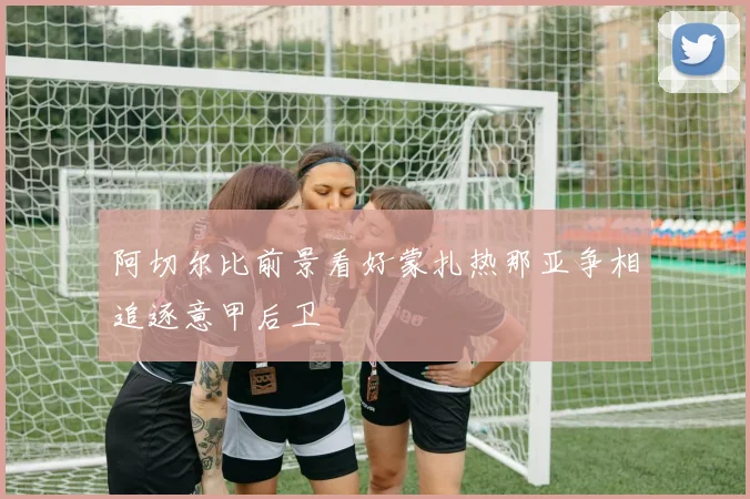 阿切尔比前景看好蒙扎热那亚争相追逐意甲后卫