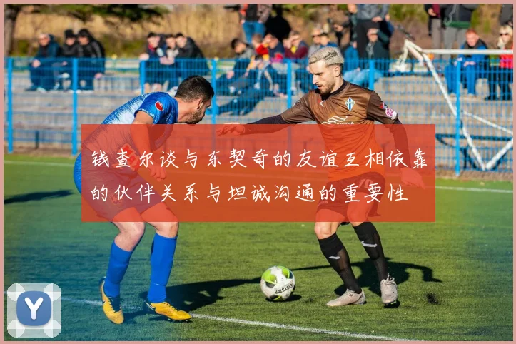 钱查尔谈与东契奇的友谊互相依靠的伙伴关系与坦诚沟通的重要性