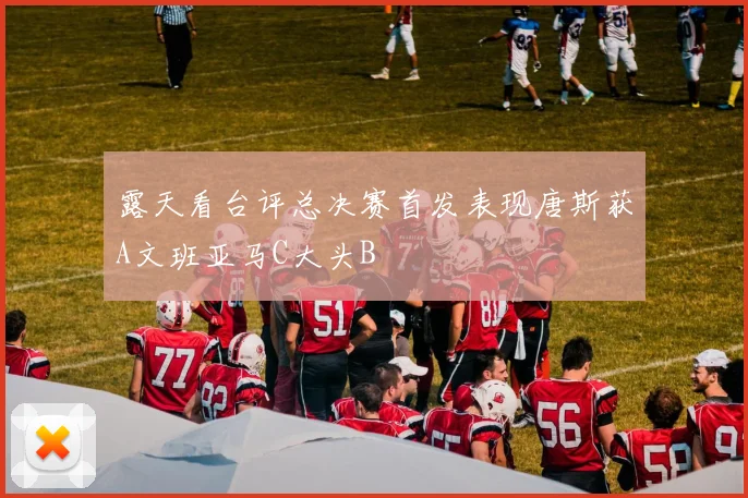 露天看台评总决赛首发表现唐斯获A文班亚马C大头B