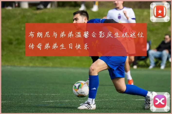 布朗尼与弟弟温馨合影庆生祝这位传奇弟弟生日快乐