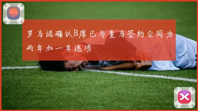 罗马诺确认B席已与皇马签约合同为两年加一年选项