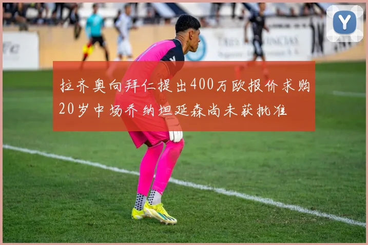 拉齐奥向拜仁提出400万欧报价求购20岁中场乔纳坦延森尚未获批准