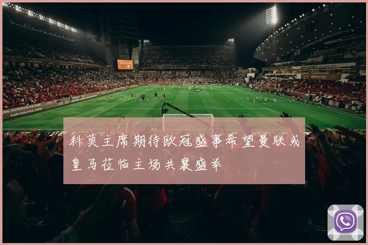 科莫主席期待欧冠盛事希望曼联或皇马莅临主场共襄盛举