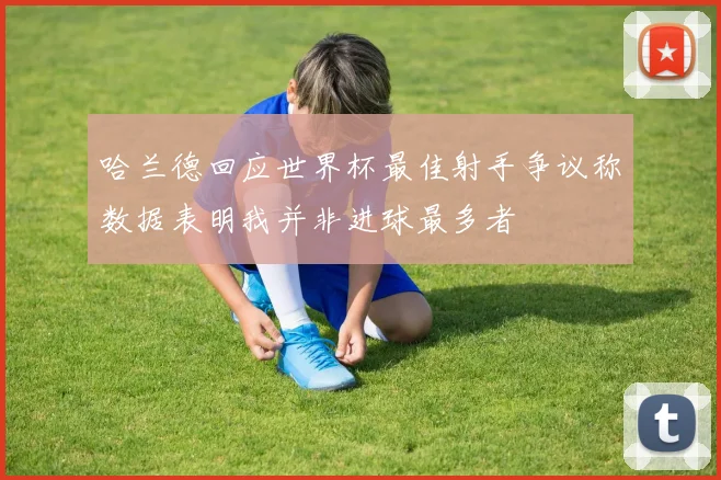 哈兰德回应世界杯最佳射手争议称数据表明我并非进球最多者