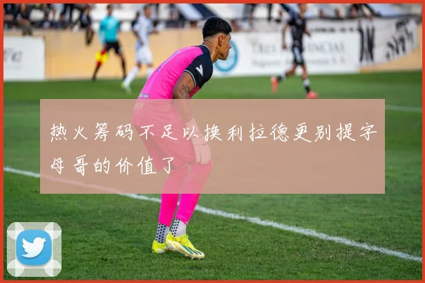 热火筹码不足以换利拉德更别提字母哥的价值了