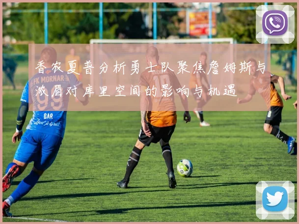 香农夏普分析勇士队聚焦詹姆斯与浓眉对库里空间的影响与机遇