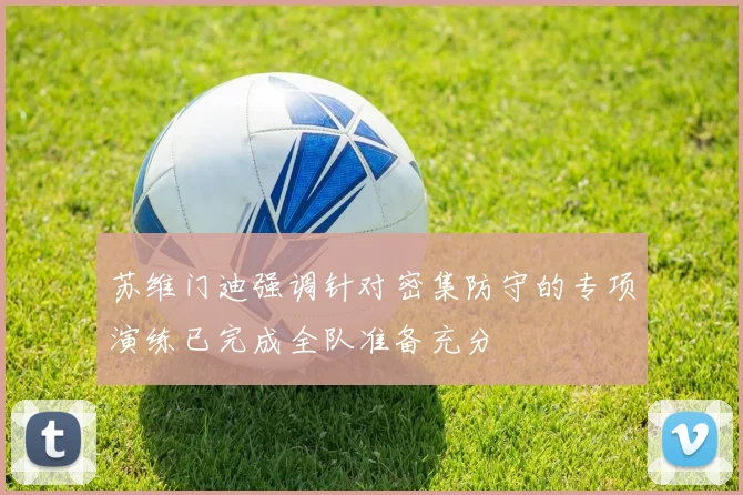 苏维门迪强调针对密集防守的专项演练已完成全队准备充分