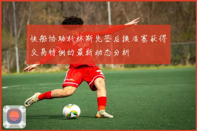 快船协助科林斯先签后换活塞获得交易特例的最新动态分析