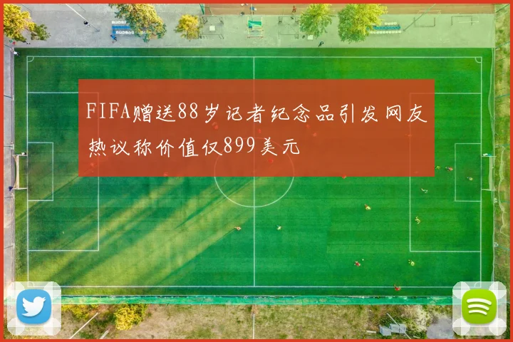FIFA赠送88岁记者纪念品引发网友热议称价值仅899美元